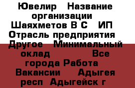 Ювелир › Название организации ­ Шаяхметов В.С., ИП › Отрасль предприятия ­ Другое › Минимальный оклад ­ 80 000 - Все города Работа » Вакансии   . Адыгея респ.,Адыгейск г.